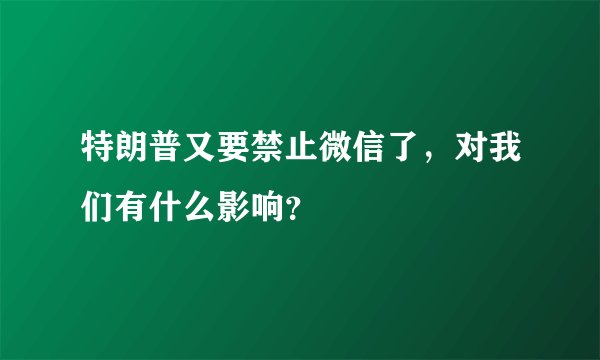 特朗普又要禁止微信了，对我们有什么影响？