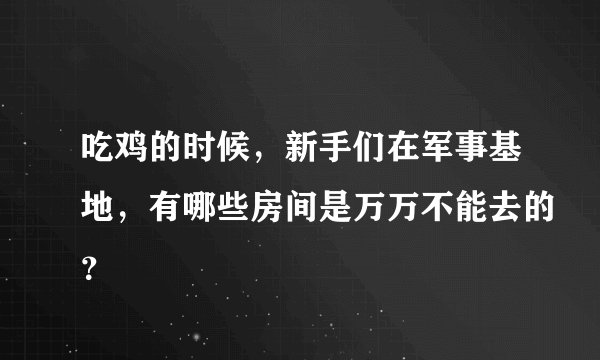 吃鸡的时候，新手们在军事基地，有哪些房间是万万不能去的？