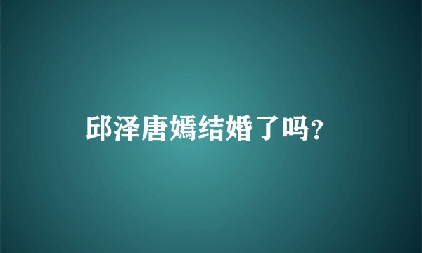 邱泽唐嫣结婚了吗？