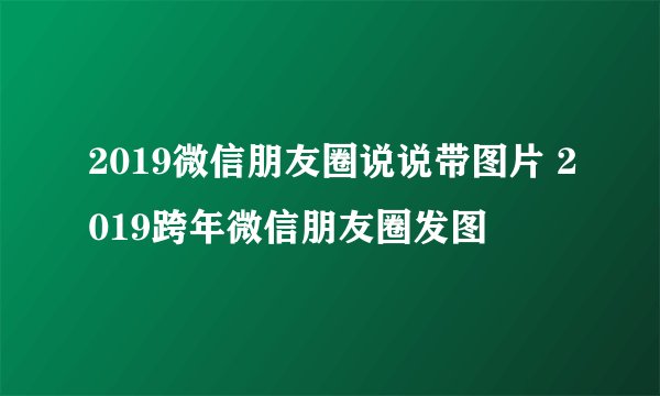 2019微信朋友圈说说带图片 2019跨年微信朋友圈发图