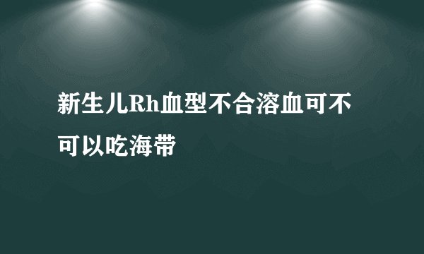 新生儿Rh血型不合溶血可不可以吃海带