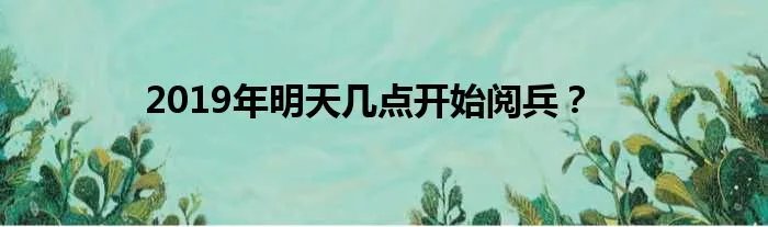 2019年明天几点开始阅兵？