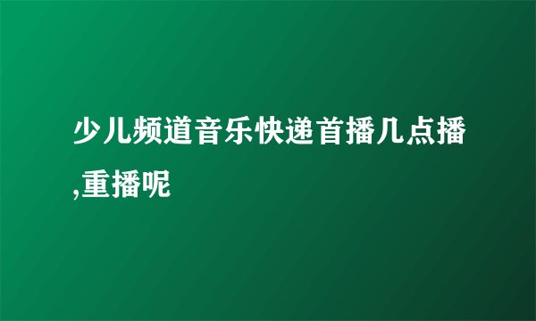 少儿频道音乐快递首播几点播,重播呢