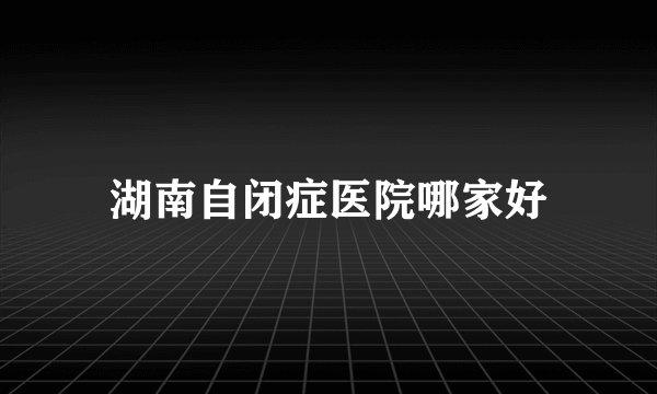 湖南自闭症医院哪家好