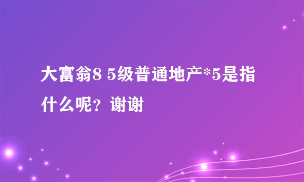 大富翁8 5级普通地产*5是指什么呢？谢谢
