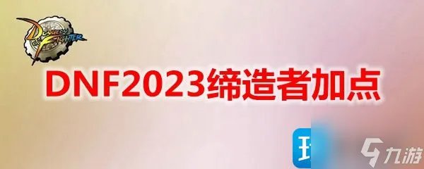 DNF2023缔造者怎么加点 缔造者刷图加点2023