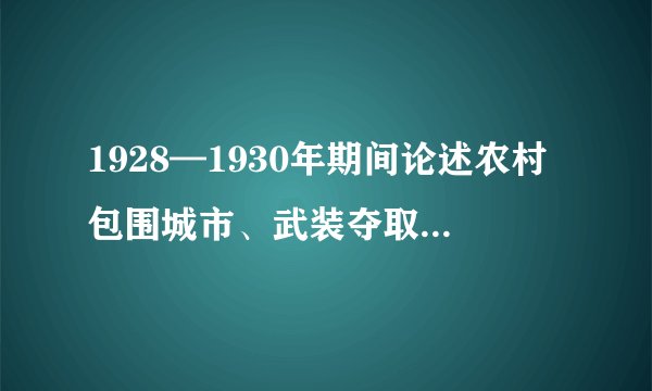 1928—1930年期间论述农村包围城市、武装夺取政权革命道路的主要著作是（）。