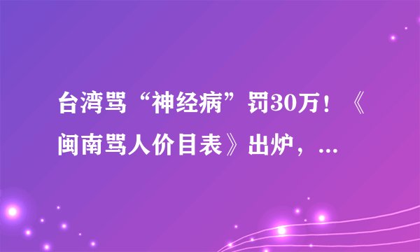 台湾骂“神经病”罚30万！《闽南骂人价目表》出炉，请自行对号入座！