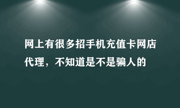 网上有很多招手机充值卡网店代理，不知道是不是骗人的