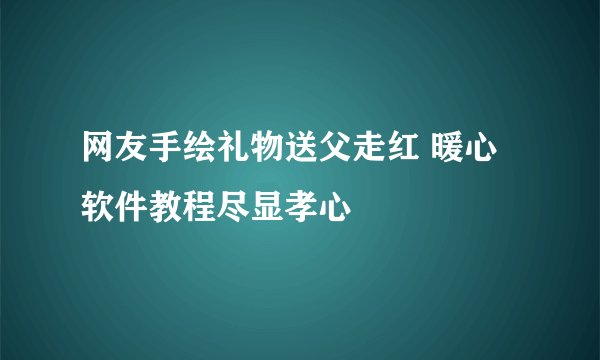 网友手绘礼物送父走红 暖心软件教程尽显孝心