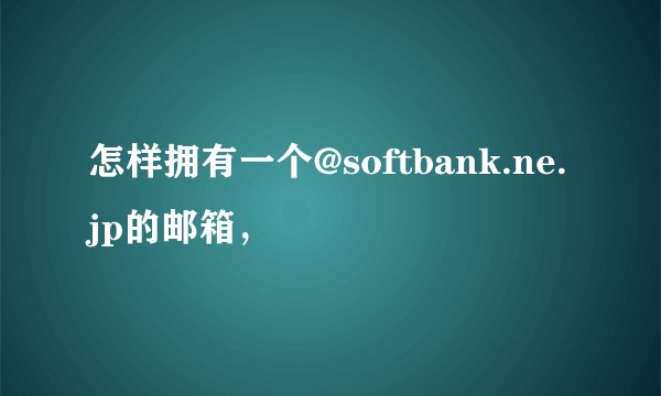 怎样拥有一个@softbank.ne.jp的邮箱，