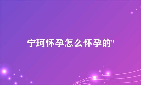 宁珂怀孕怎么怀孕的
