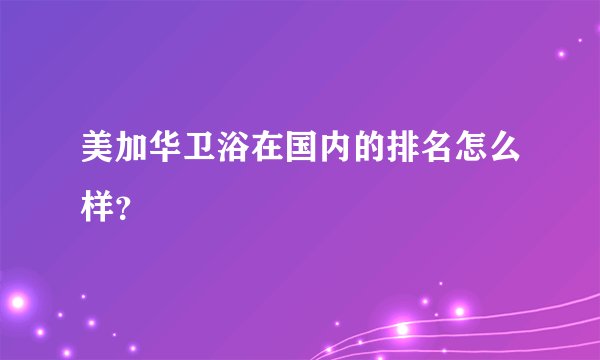 美加华卫浴在国内的排名怎么样？