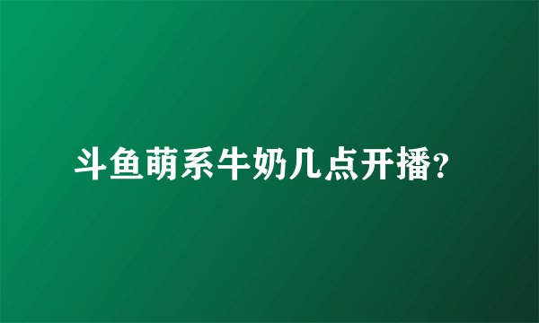 斗鱼萌系牛奶几点开播？