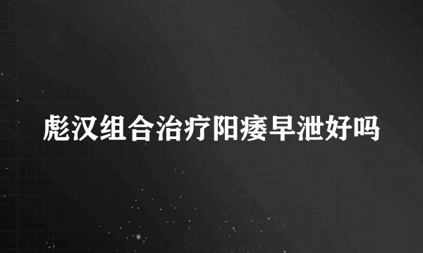 彪汉组合治疗阳痿早泄好吗