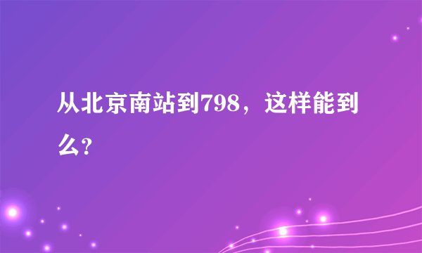 从北京南站到798，这样能到么？