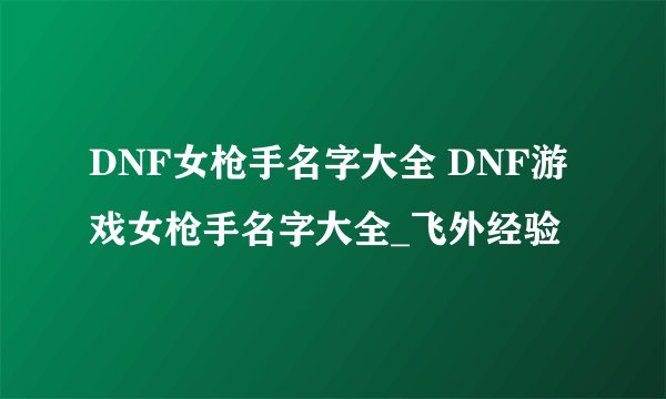 DNF女枪手名字大全 DNF游戏女枪手名字大全_飞外经验