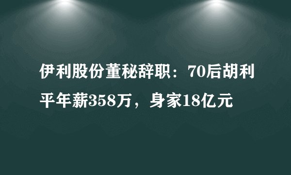 伊利股份董秘辞职：70后胡利平年薪358万，身家18亿元