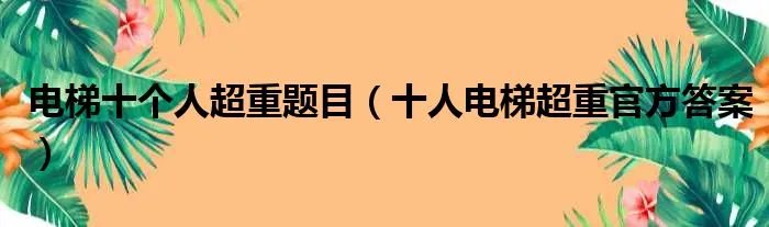 电梯十个人超重题目（十人电梯超重官方答案）