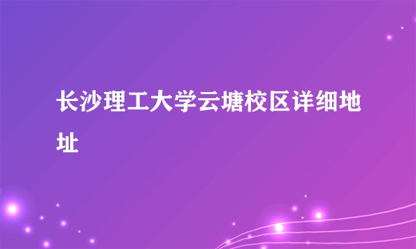 长沙理工大学云塘校区详细地址