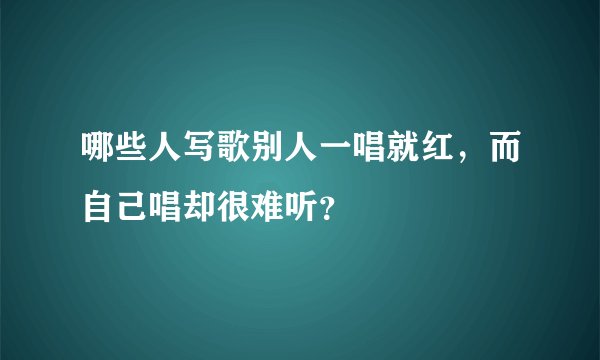 哪些人写歌别人一唱就红，而自己唱却很难听？