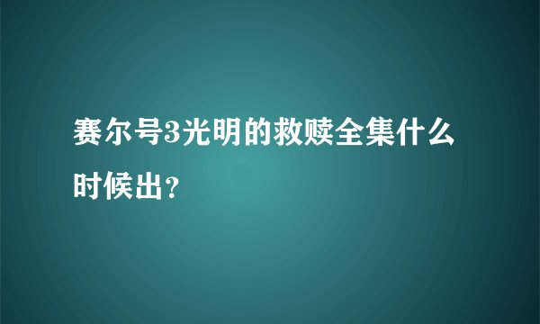 赛尔号3光明的救赎全集什么时候出？