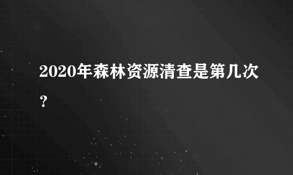 2020年森林资源清查是第几次？