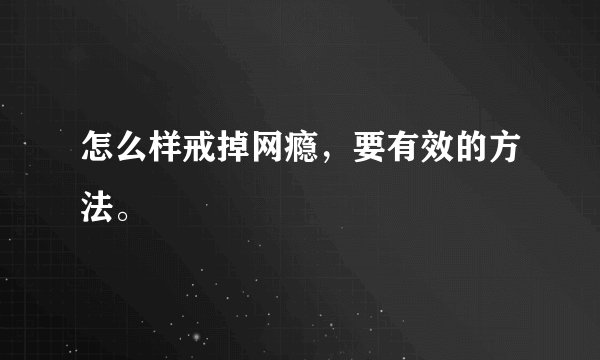 怎么样戒掉网瘾，要有效的方法。