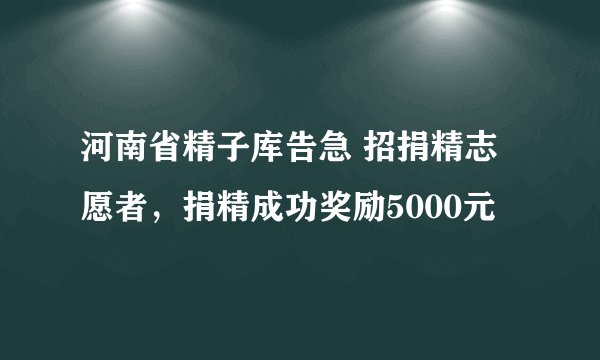 河南省精子库告急 招捐精志愿者，捐精成功奖励5000元