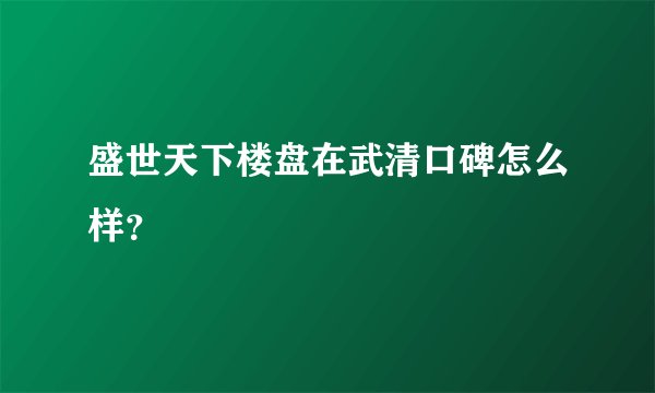 盛世天下楼盘在武清口碑怎么样？