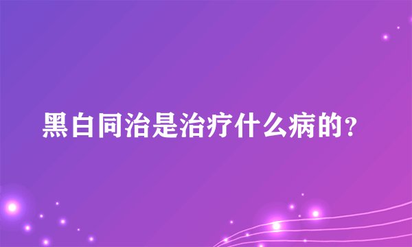 黑白同治是治疗什么病的？