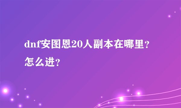 dnf安图恩20人副本在哪里？怎么进？