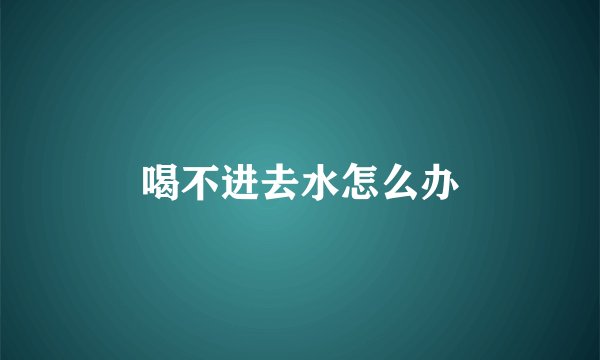 喝不进去水怎么办