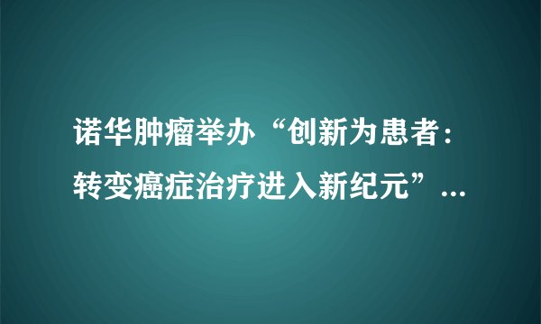 诺华肿瘤举办“创新为患者：转变癌症治疗进入新纪元”媒体活动