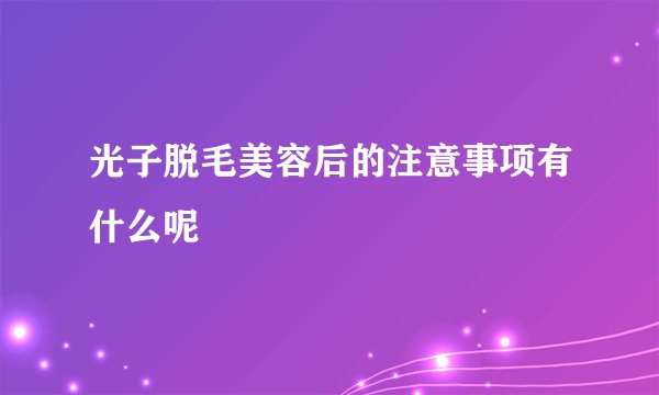 光子脱毛美容后的注意事项有什么呢