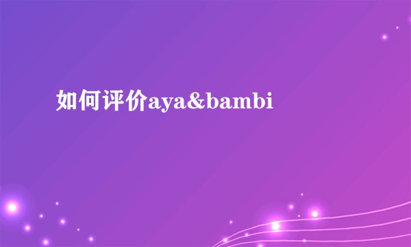 如何评价aya&bambi