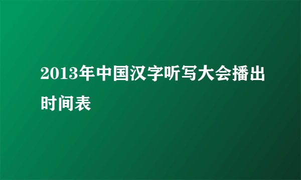 2013年中国汉字听写大会播出时间表