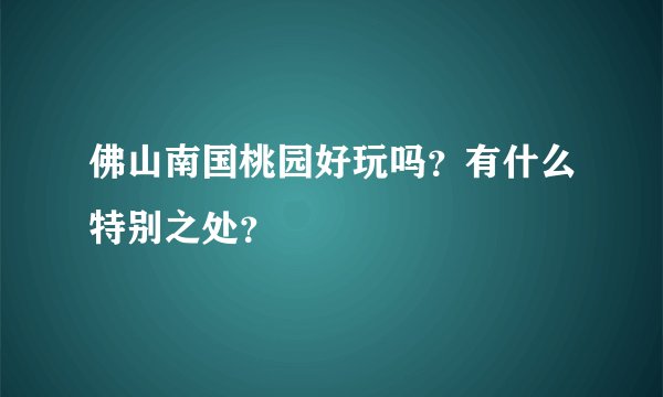 佛山南国桃园好玩吗？有什么特别之处？