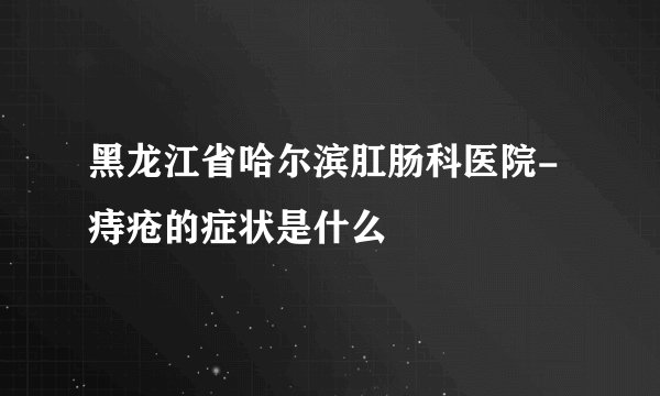 黑龙江省哈尔滨肛肠科医院-痔疮的症状是什么