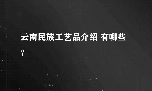 云南民族工艺品介绍 有哪些？