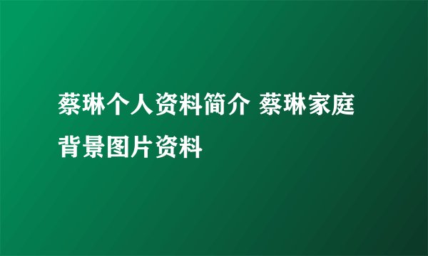 蔡琳个人资料简介 蔡琳家庭背景图片资料