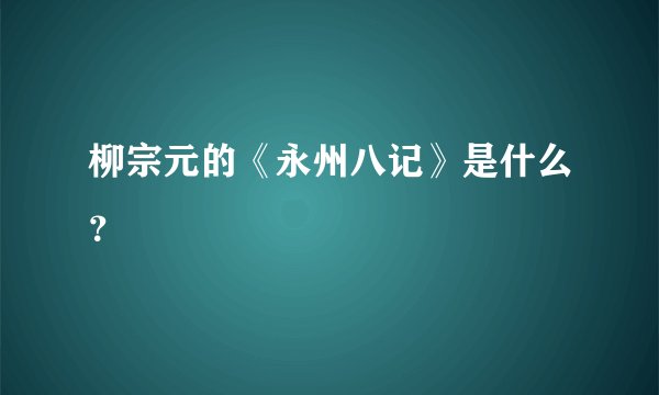 柳宗元的《永州八记》是什么？