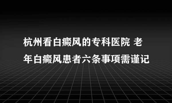 杭州看白癜风的专科医院 老年白癜风患者六条事项需谨记