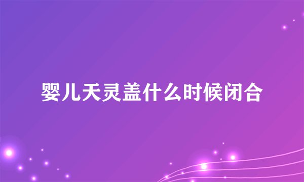 婴儿天灵盖什么时候闭合