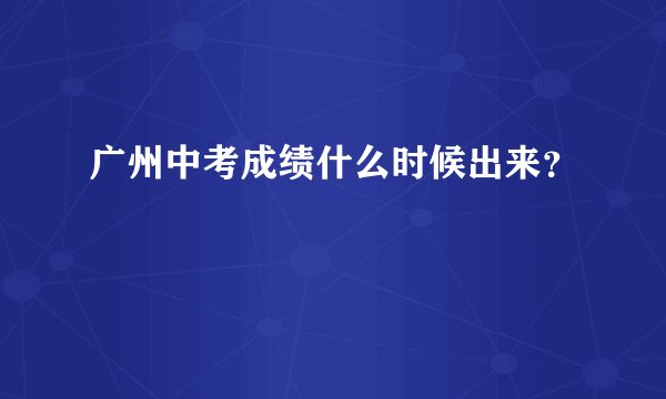 广州中考成绩什么时候出来？