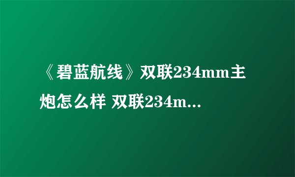 《碧蓝航线》双联234mm主炮怎么样 双联234mm主炮测评