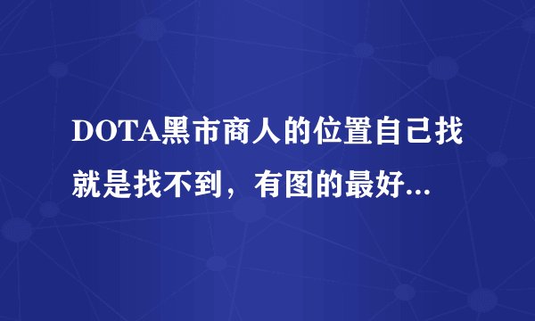 DOTA黑市商人的位置自己找就是找不到，有图的最好（新手）？