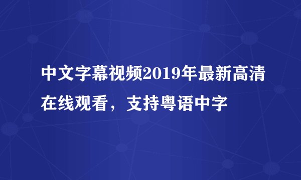 中文字幕视频2019年最新高清在线观看，支持粤语中字