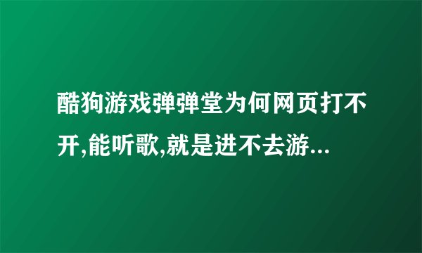 酷狗游戏弹弹堂为何网页打不开,能听歌,就是进不去游戏,半个小时前还玩来呢 。之后就打不开了,这怎么