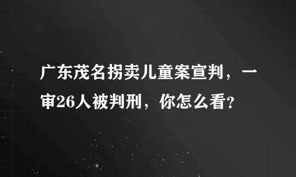 广东茂名拐卖儿童案宣判，一审26人被判刑，你怎么看？